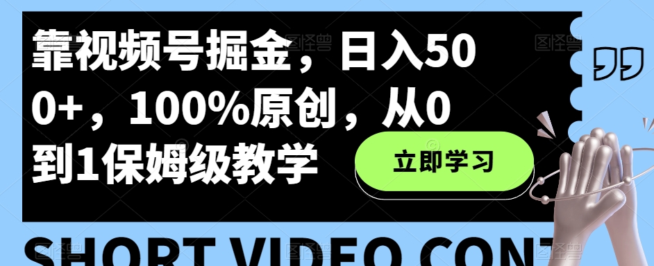 靠视频号掘金，日入500+，100%原创，从0到1保姆级教学-创业项目网