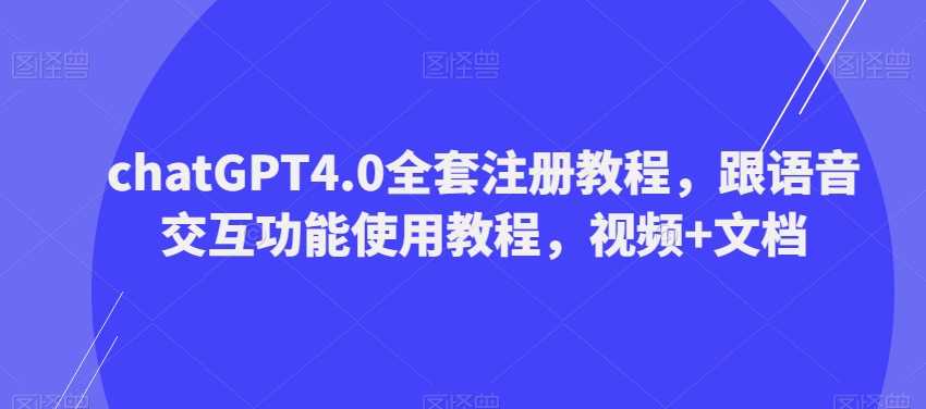 ChatGPT4.0全套注册教程，跟语音交互功能使用教程，视频+文档-创业项目网