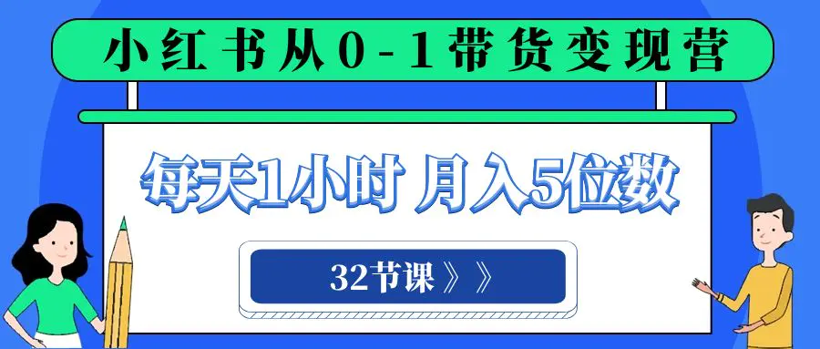 小红书 0-1带货变现营，每天1小时，轻松月入5位数（32节课）-创业项目网