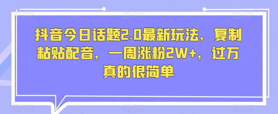 抖音今日话题2.0最新玩法，复制粘贴配音，一周涨粉2W+，过万真的很简单-创业项目网