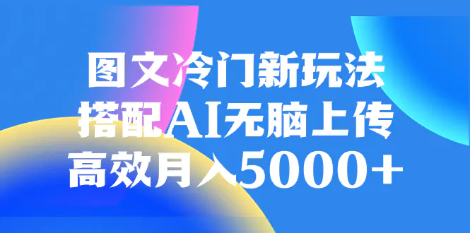 图文冷门新玩法，搭配AI无脑上传，高效月入5000+-创业项目网