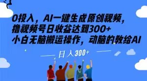 0投入，AI一键生成原创视频，撸视频号日收益达到300+小白无脑搬运操作，动脑的教给AI-创业项目网