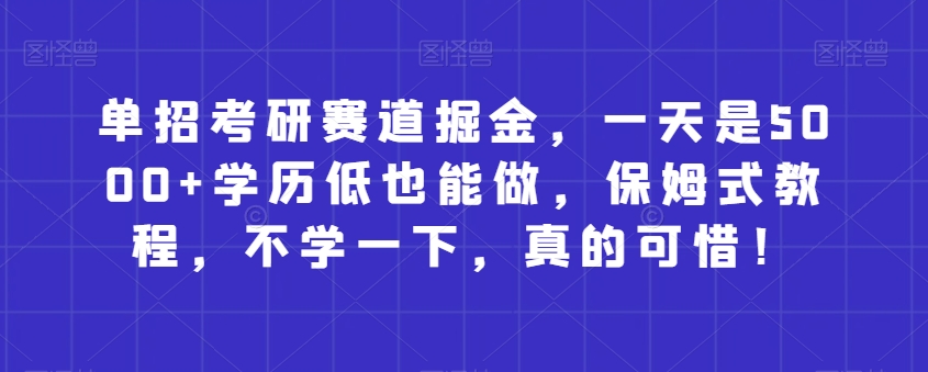 单招考研赛道掘金，一天是5000+学历低也能做，保姆式教程，不学一下，真的可惜！-创业项目网