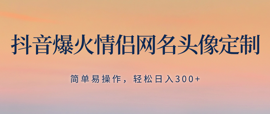 抖音爆火情侣网名头像定制，简单易操作，轻松日入300+，无需养号-创业项目网