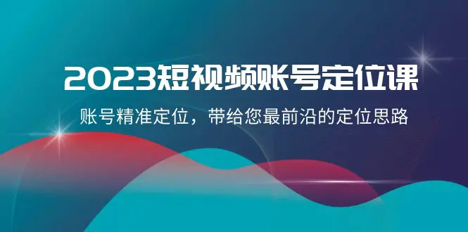 2023短视频账号-定位课，账号精准定位，带给您最前沿的定位思路（21节课）-创业项目网