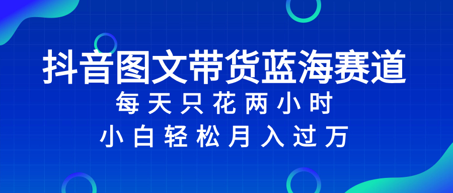 抖音图文带货蓝海赛道，每天只花 2 小时，小白轻松过万-创业项目网