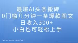 最爆AI头条搬砖，0门槛几分钟一条爆款图文，日收入300+，小白也可轻松上手-创业项目网