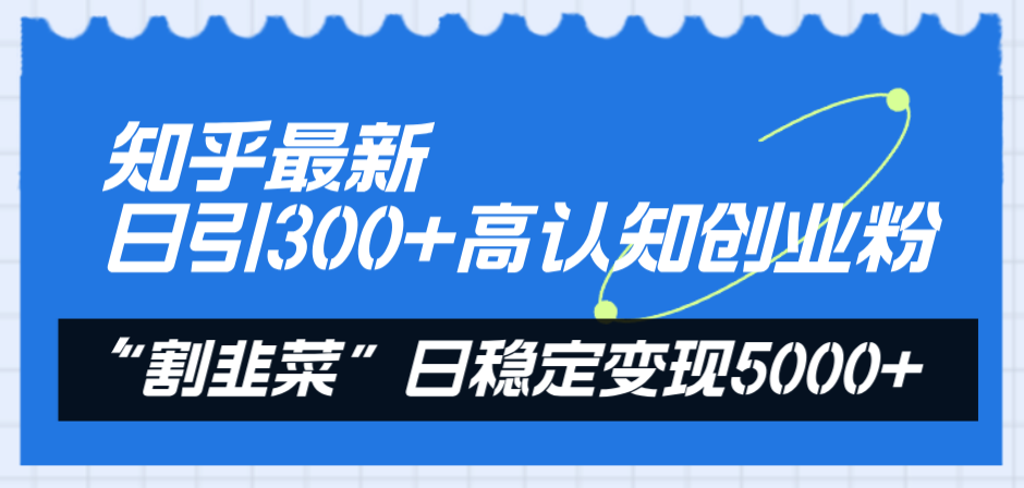 知乎最新日引300+高认知创业粉，“割韭菜”日稳定变现5000+-创业项目网