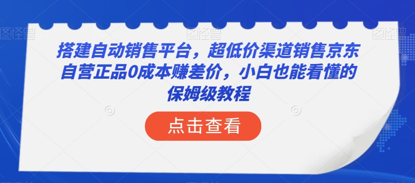 搭建自动销售平台，超低价渠道销售京东自营正品0成本赚差价，小白也能看懂的保姆级教程-创业项目网