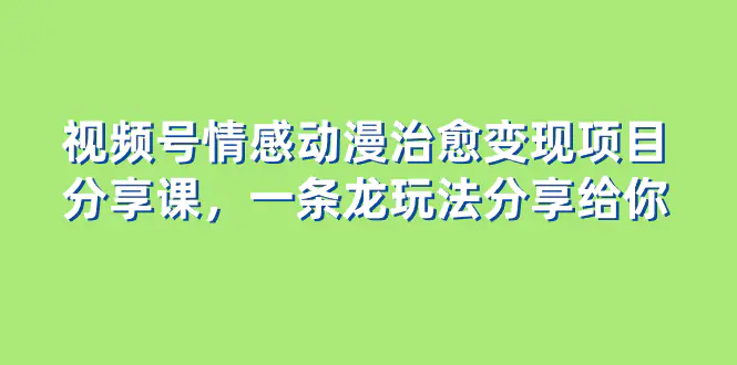 视频号情感动漫治愈变现项目分享课，一条龙玩法分享给你（教程+素材）-创业项目网