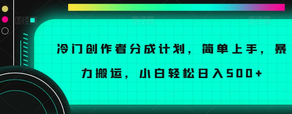 冷门创作者分成计划，简单上手，暴力搬运，小白轻松日入500+-创业项目网