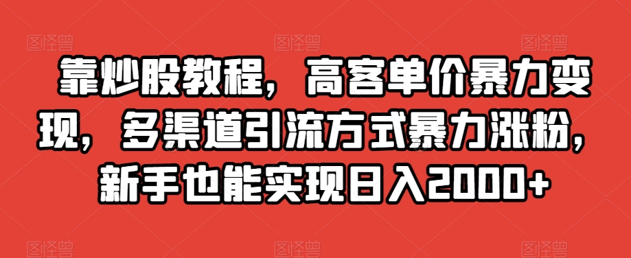 靠炒股教程，高客单价暴力变现，多渠道引流方式暴力涨粉，新手也能实现日入2000+-创业项目网