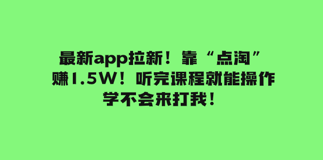 最新app拉新！靠“点淘”赚1.5W！听完课程就能操作！学不会来打我！-创业项目网