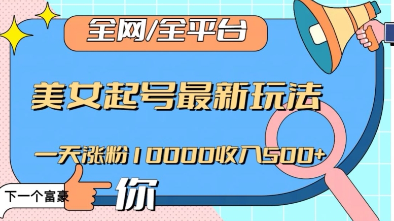 全网，全平台，美女起号最新玩法一天涨粉10000收入500+-创业项目网