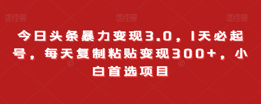 今日头条暴力变现3.0，1天必起号，每天复制粘贴变现300+，小白首选项目-创业项目网