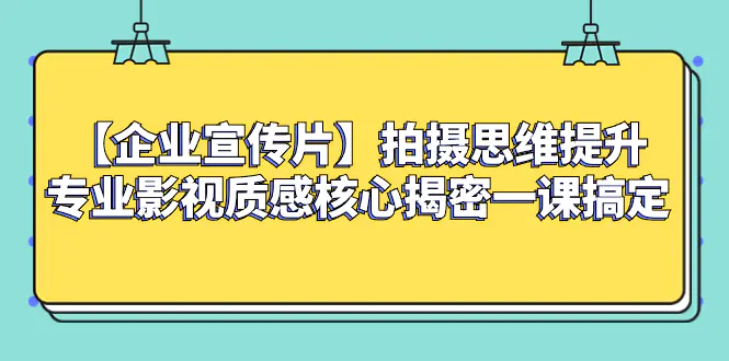 【企业宣传片】拍摄思维提升专业影视质感核心揭密一课搞定-创业项目网