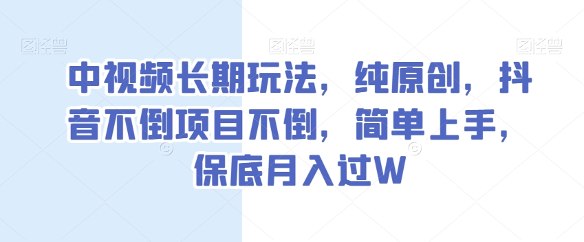 中视频长期玩法，纯原创，抖音不倒项目不倒，简单上手，保底月入过W-创业项目网