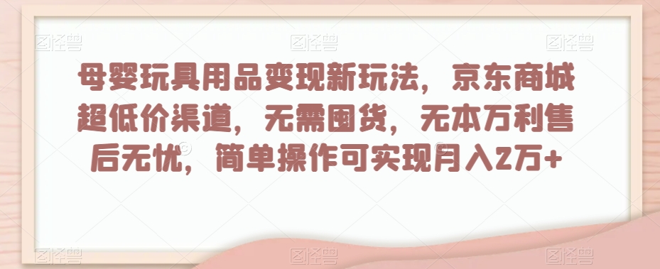 母婴玩具用品变现新玩法，京东商城超低价渠道，简单操作可实现月入2万+-创业项目网