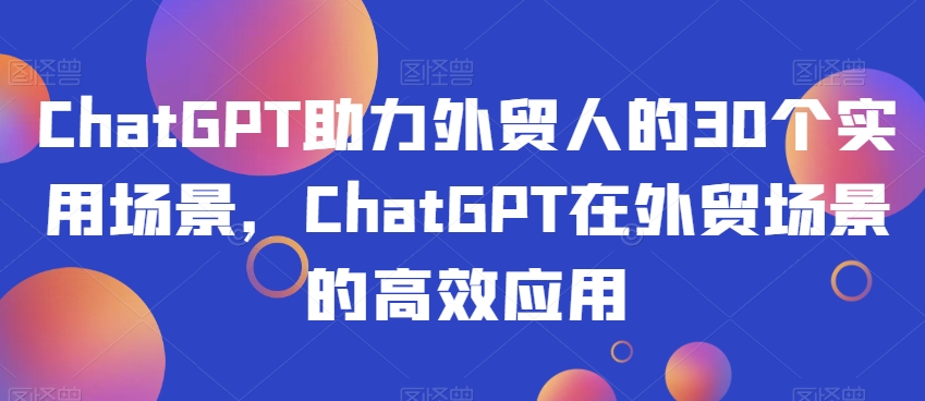 ChatGPT助力外贸人的30个实用场景，ChatGPT在外贸场景的高效应用-创业项目网