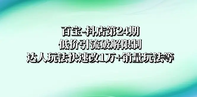 百宝-抖店第24期：低价引流破解限制，达人玩法快速改1万+销量玩法等-创业项目网