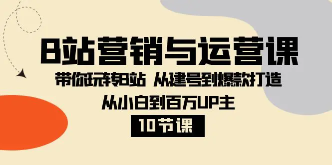 B站营销与运营课：带你玩转B站 从建号到爆款打造 从小白到百万UP主-10节课-创业项目网