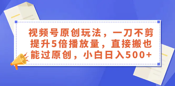 视频号原创玩法，一刀不剪提升5倍播放量，直接搬也能过原创，小白日入500+-创业项目网