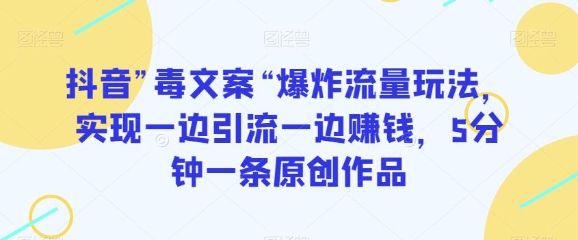 抖音”毒文案“爆炸流量玩法，实现一边引流一边赚钱，5分钟一条原创作品-创业项目网