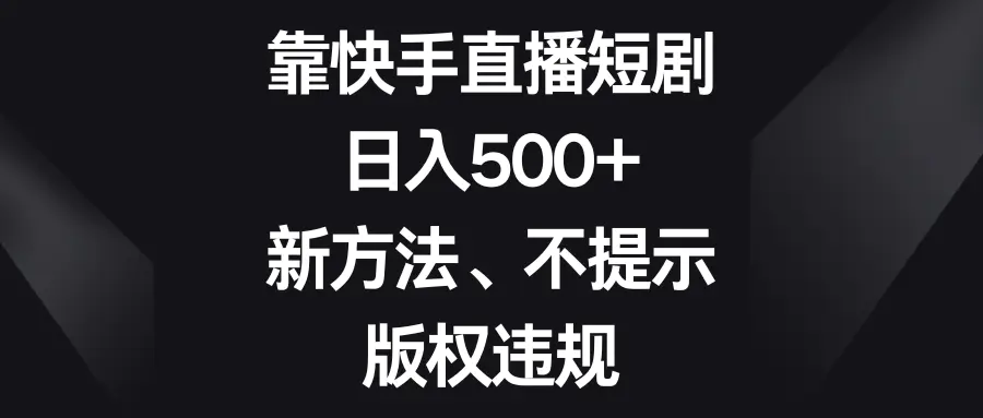 靠快手直播短剧，日入500+，新方法、不提示版权违规-创业项目网