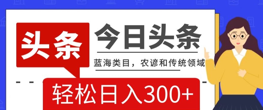 AI头条传统和农谚领域，蓝海类目，搬运+AI优化，轻松日入300+-创业项目网