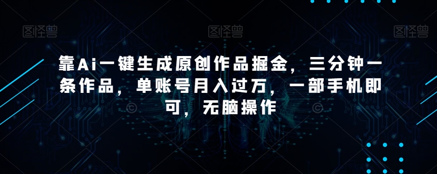 靠Ai一键生成原创作品掘金，三分钟一条作品，单账号月入过万，一部手机即可，无脑操作-创业项目网