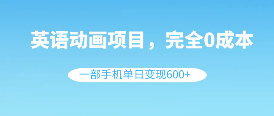 英语动画项目，0成本，一部手机单日变现600+（教程+素材）-创业项目网