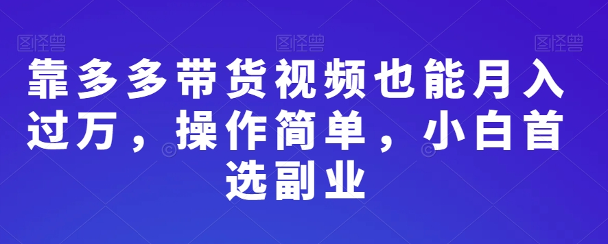 靠多多带货视频也能月入过万，操作简单，小白首选副业-创业项目网