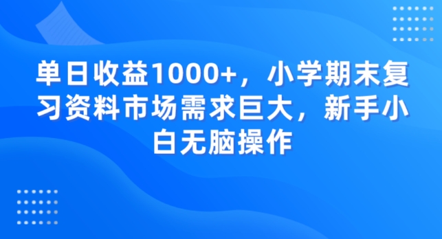 单日收益1000+，小学期末复习资料市场需求巨大，新手小白无脑操作-创业项目网