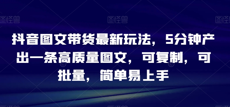 抖音图文带货最新玩法，5分钟产出一条高质量图文，可复制，可批量，简单易上手-创业项目网