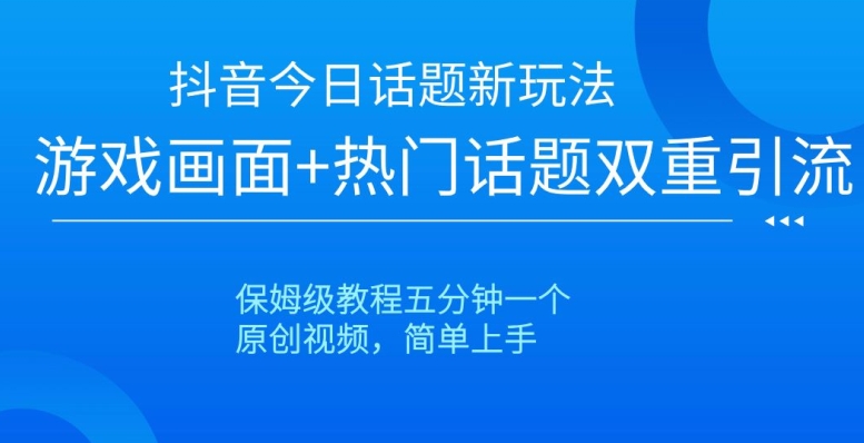 抖音今日话题新玩法，游戏画面+热门话题双重引流，保姆级教程五分钟一个-创业项目网