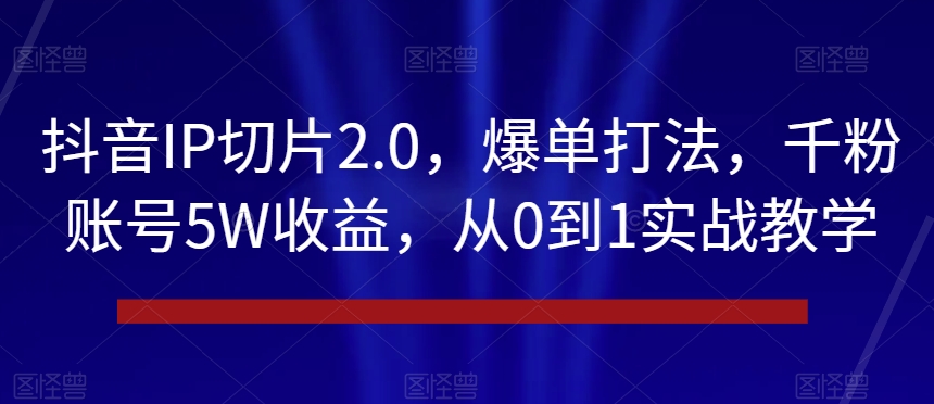 抖音IP切片2.0，爆单打法，千粉账号5W收益，从0到1实战教学-创业项目网