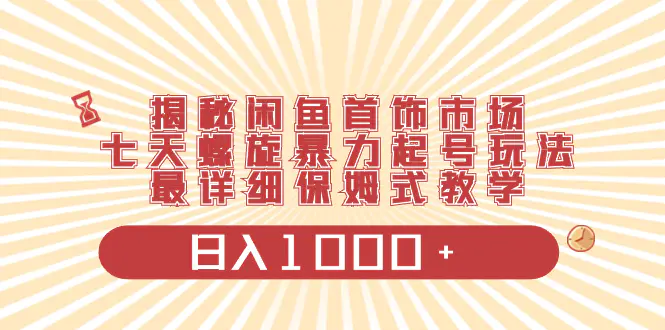 揭秘闲鱼首饰市场，七天螺旋暴力起号玩法，最详细保姆式教学，日入1000+-创业项目网