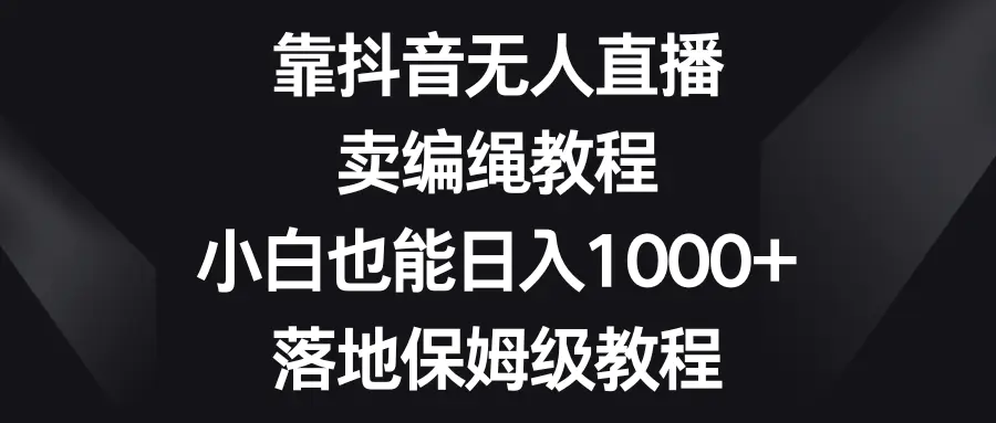 靠抖音无人直播，卖编绳教程，小白也能日入1000+，落地保姆级教程-创业项目网