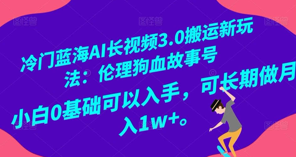 冷门蓝海AI长视频3.0搬运新玩法：伦理狗血故事号，小白0基础可以入手，可长期做月入1w+-创业项目网