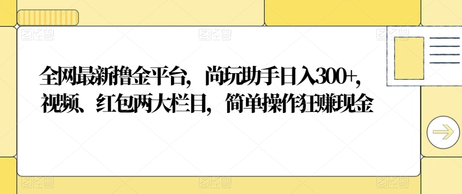 全网最新撸金平台，尚玩助手日入300+，视频、红包两大栏目，简单操作狂赚现金-创业项目网