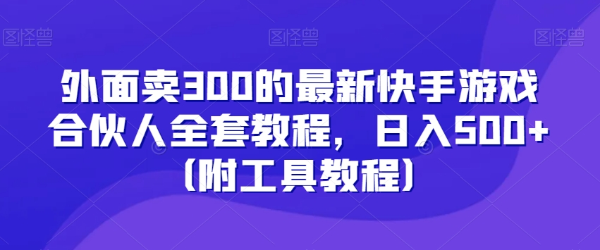 外面卖300的最新快手游戏合伙人全套教程，日入500+（附工具教程）-创业项目网