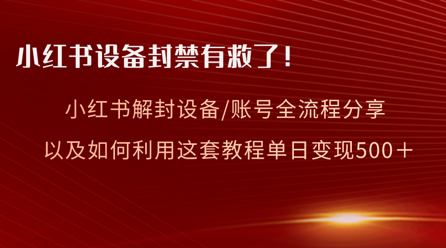 小红书设备及账号解封全流程分享，亲测有效，以及如何利用教程变现-创业项目网