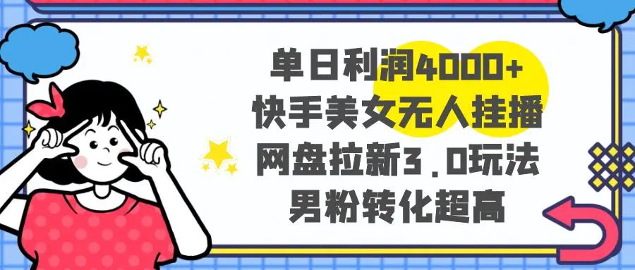 单日利润4000+快手美女无人挂播，网盘拉新3.0玩法，男粉转化超高-创业项目网