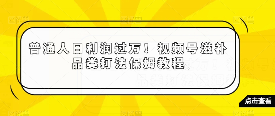 普通人日利润过万！视频号滋补品类打法保姆教程-创业项目网