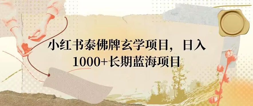 小红书泰佛牌玄学项目，日入1000+，打破传统，长期蓝海项目-创业项目网