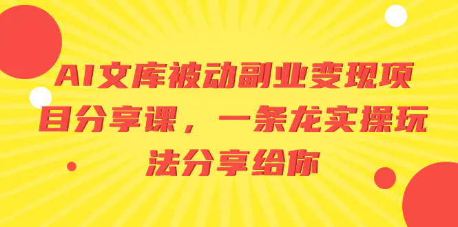 AI文库被动副业变现项目分享课，一条龙实操玩法分享给你-创业项目网