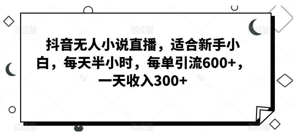 抖音无人小说直播，适合新手小白，每天半小时，每单引流600+，一天收入300+-创业项目网