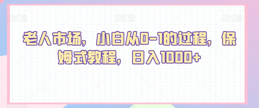 老人市场短视频带货项目，小白从0-1的过程，保姆式教程，日入1000+-创业项目网