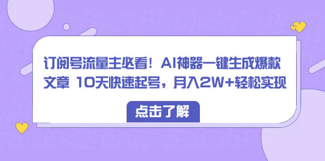 订阅号流量主必看！AI神器一键生成爆款文章 10天快速起号，月入2W+轻松实现-创业项目网