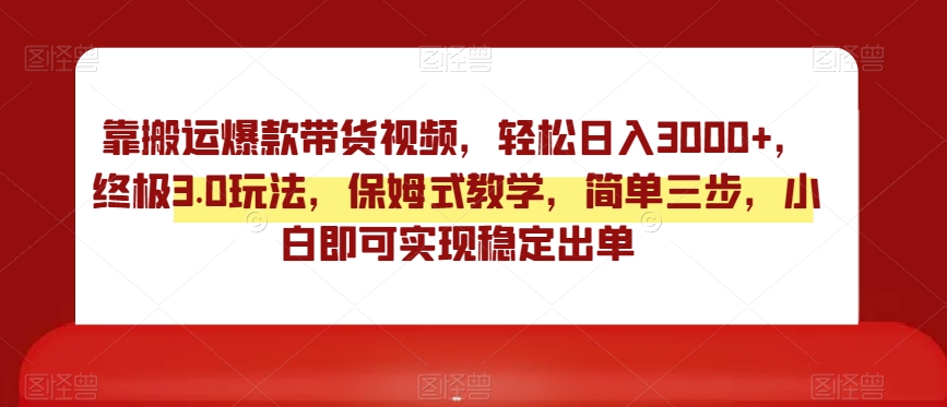 靠搬运爆款带货视频，轻松日入3000+，终极3.0玩法，保姆式教学，简单三步，小白即可实现稳定出单-创业项目网